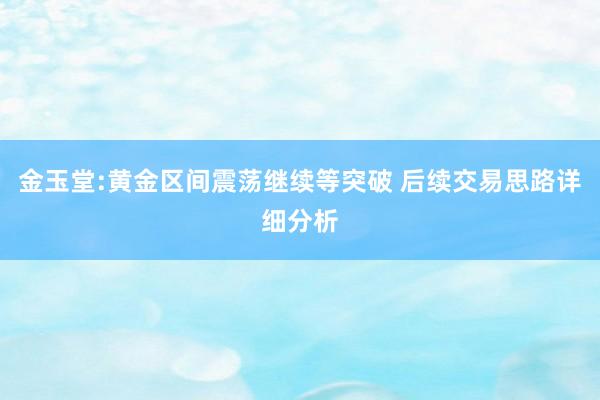 金玉堂:黄金区间震荡继续等突破 后续交易思路详细分析