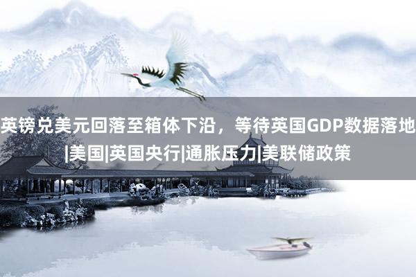 英镑兑美元回落至箱体下沿，等待英国GDP数据落地|美国|英国央行|通胀压力|美联储政策