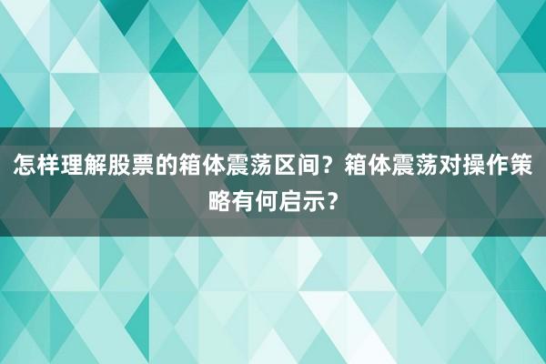 怎样理解股票的箱体震荡区间？箱体震荡对操作策略有何启示？