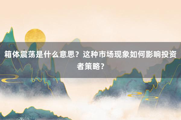 箱体震荡是什么意思？这种市场现象如何影响投资者策略？