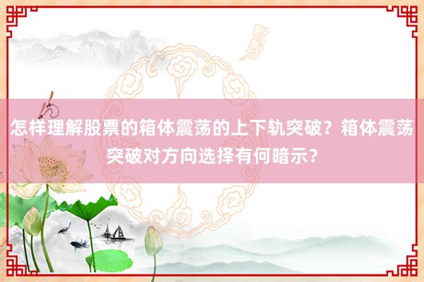 怎样理解股票的箱体震荡的上下轨突破？箱体震荡突破对方向选择有何暗示？