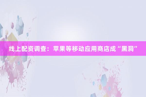 线上配资调查：苹果等移动应用商店成“黑洞”