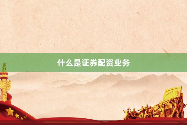 什么是证券配资业务