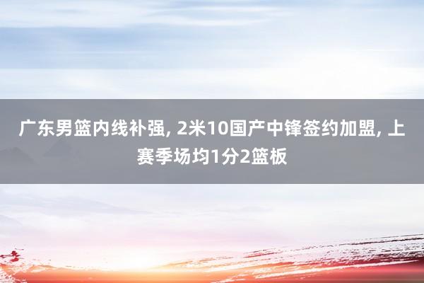 广东男篮内线补强, 2米10国产中锋签约加盟, 上赛季场均1分2篮板