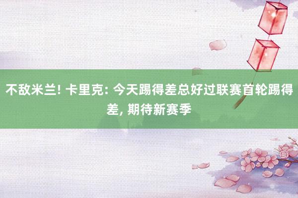 不敌米兰! 卡里克: 今天踢得差总好过联赛首轮踢得差, 期待新赛季