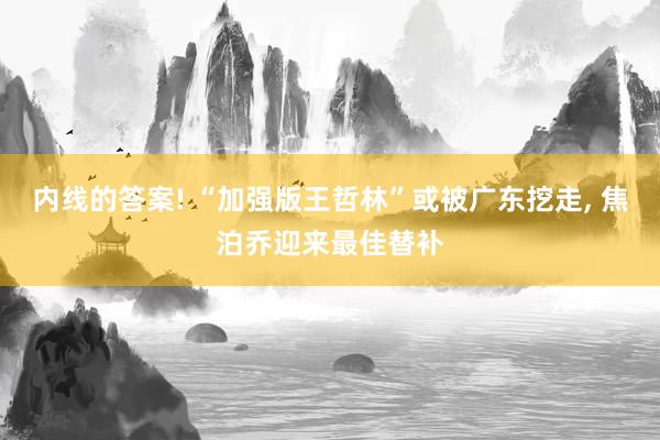 内线的答案! “加强版王哲林”或被广东挖走, 焦泊乔迎来最佳替补