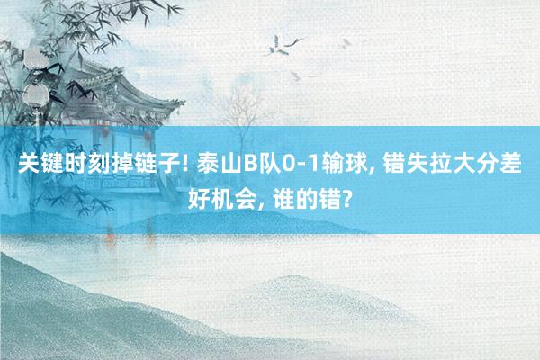 关键时刻掉链子! 泰山B队0-1输球, 错失拉大分差好机会, 谁的错?
