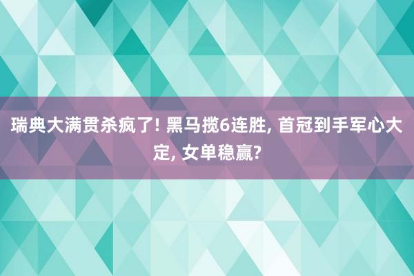 瑞典大满贯杀疯了! 黑马揽6连胜, 首冠到手军心大定, 女单稳赢?