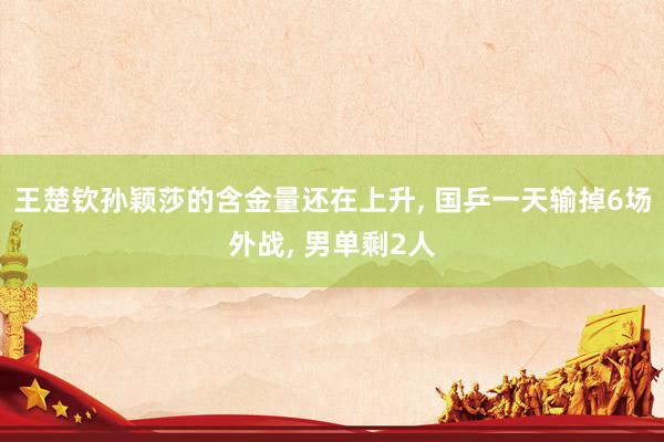 王楚钦孙颖莎的含金量还在上升, 国乒一天输掉6场外战, 男单剩2人
