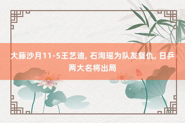 大藤沙月11-5王艺迪, 石洵瑶为队友复仇, 日乒两大名将出局