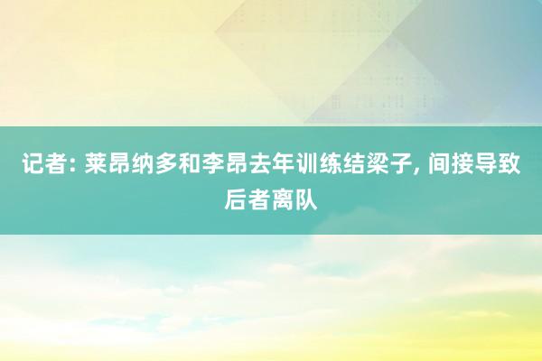记者: 莱昂纳多和李昂去年训练结梁子, 间接导致后者离队