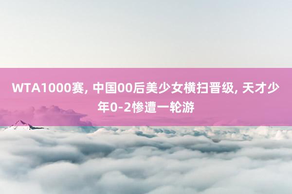 WTA1000赛, 中国00后美少女横扫晋级, 天才少年0-2惨遭一轮游