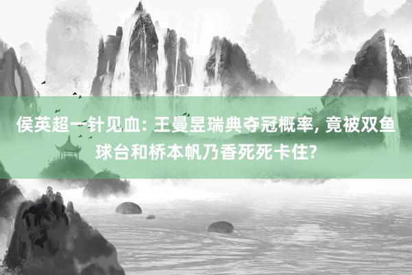 侯英超一针见血: 王曼昱瑞典夺冠概率, 竟被双鱼球台和桥本帆乃香死死卡住?