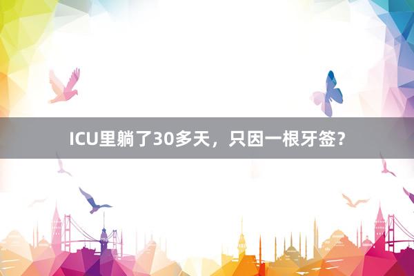 ICU里躺了30多天，只因一根牙签？