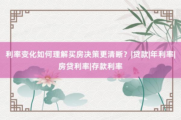 利率变化如何理解买房决策更清晰?|贷款|年利率|房贷利率|存款利率