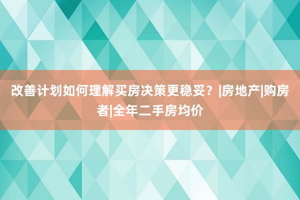 改善计划如何理解买房决策更稳妥？|房地产|购房者|全年二手房均价
