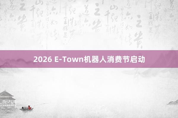 2026 E-Town机器人消费节启动