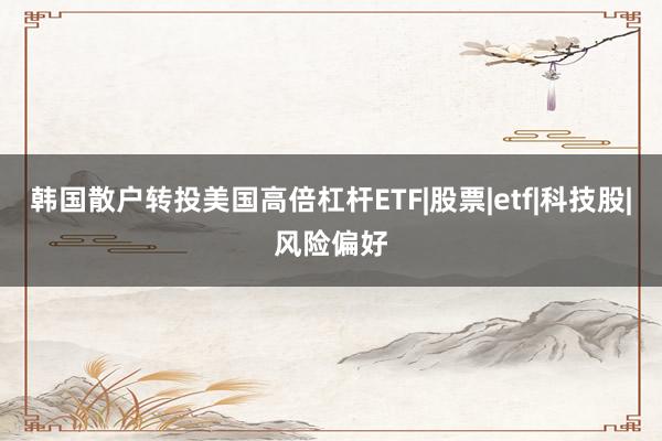 韩国散户转投美国高倍杠杆ETF|股票|etf|科技股|风险偏好