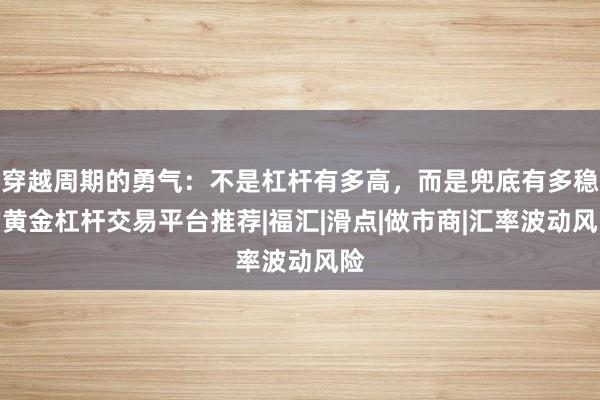 穿越周期的勇气：不是杠杆有多高，而是兜底有多稳的黄金杠杆交易平台推荐|福汇|滑点|做市商|汇率波动风险