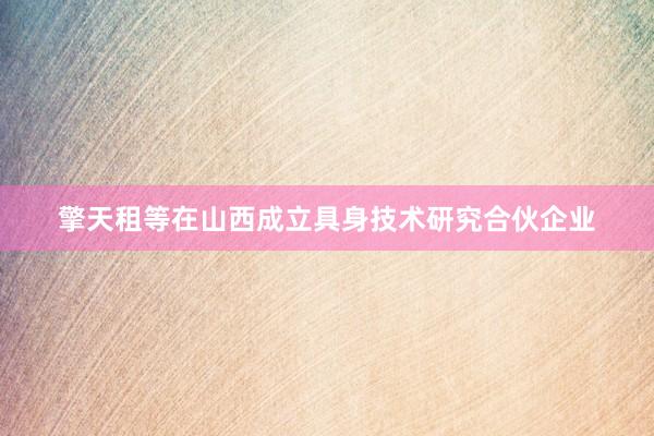 擎天租等在山西成立具身技术研究合伙企业
