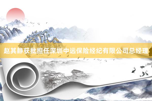 赵其静获批担任深圳中远保险经纪有限公司总经理