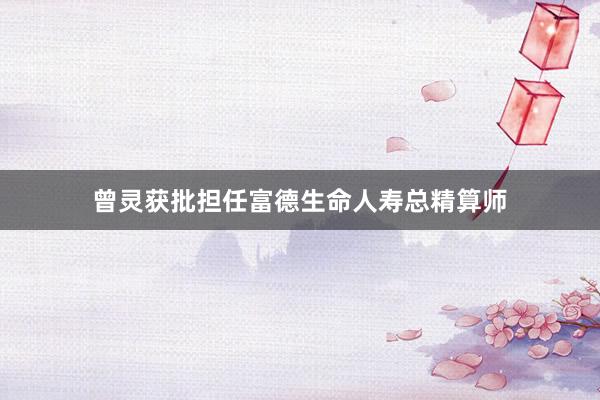 曾灵获批担任富德生命人寿总精算师