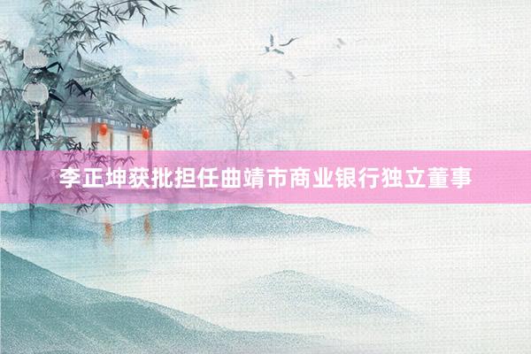李正坤获批担任曲靖市商业银行独立董事
