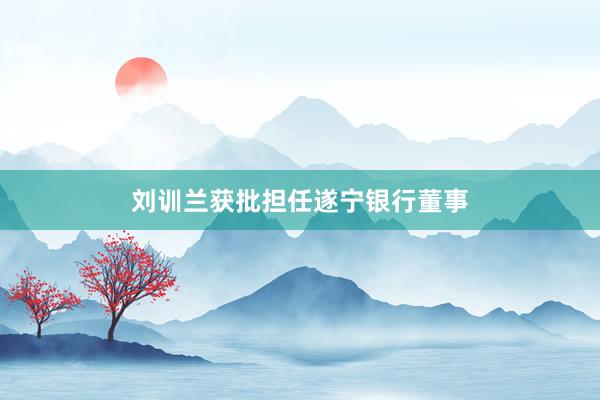 刘训兰获批担任遂宁银行董事