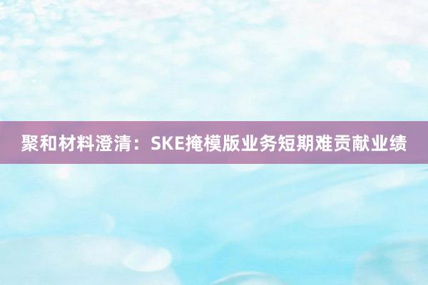 聚和材料澄清：SKE掩模版业务短期难贡献业绩