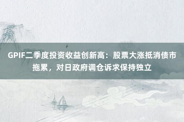 GPIF二季度投资收益创新高：股票大涨抵消债市拖累，对日政府调仓诉求保持独立