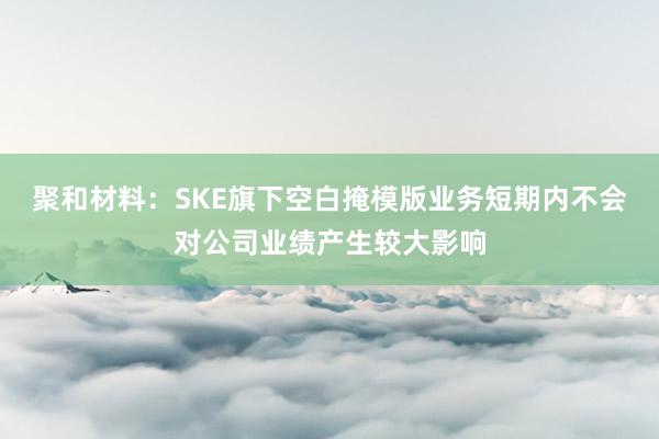 聚和材料：SKE旗下空白掩模版业务短期内不会对公司业绩产生较大影响