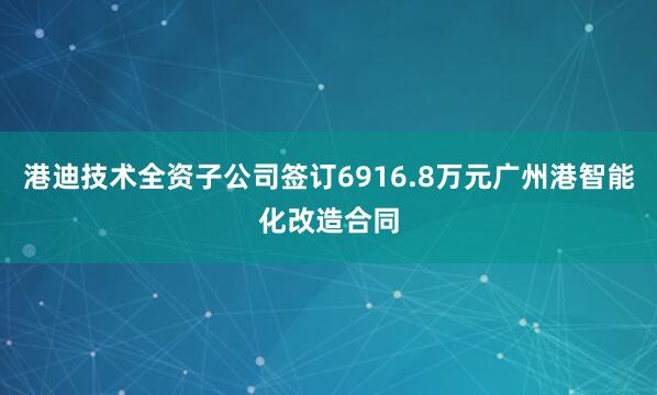 港迪技术全资子公司签订6916.8万元广州港智能化改造合同