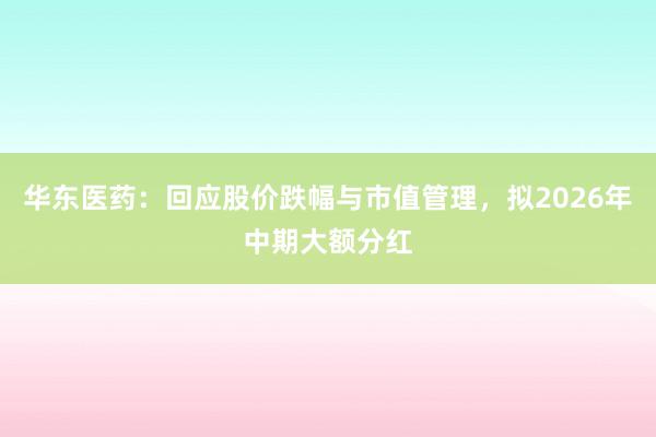 华东医药：回应股价跌幅与市值管理，拟2026年中期大额分红
