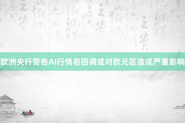 欧洲央行警告AI行情若回调或对欧元区造成严重影响