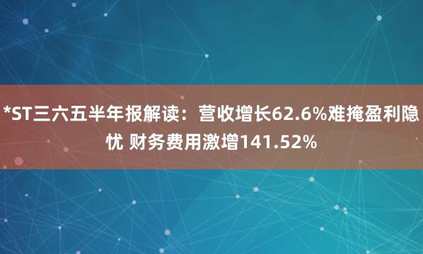 *ST三六五半年报解读：营收增长62.6%难掩盈利隐忧 财务费用激增141.52%
