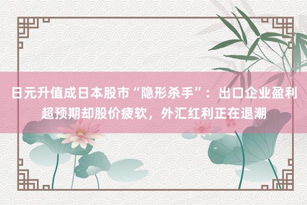 日元升值成日本股市“隐形杀手”：出口企业盈利超预期却股价疲软，外汇红利正在退潮