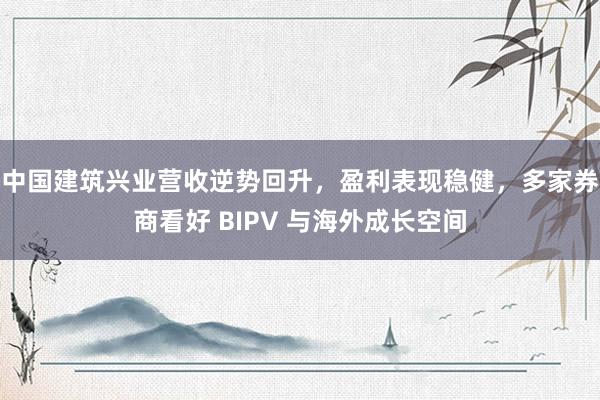 中国建筑兴业营收逆势回升，盈利表现稳健，多家券商看好 BIPV 与海外成长空间