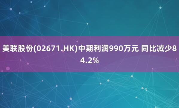 美联股份(02671.HK)中期利润990万元 同比减少84.2%