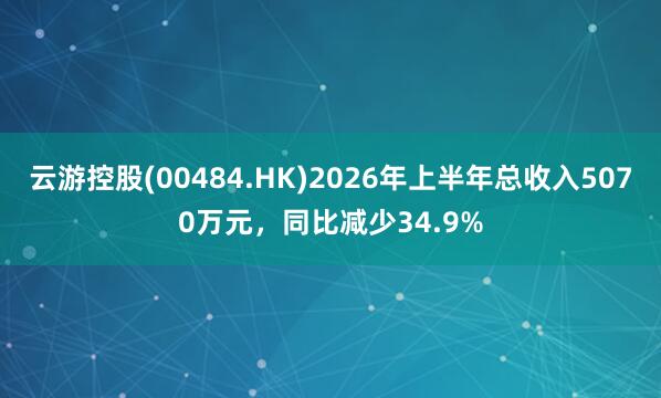 云游控股(00484.HK)2026年上半年总收入5070万元，同比减少34.9%