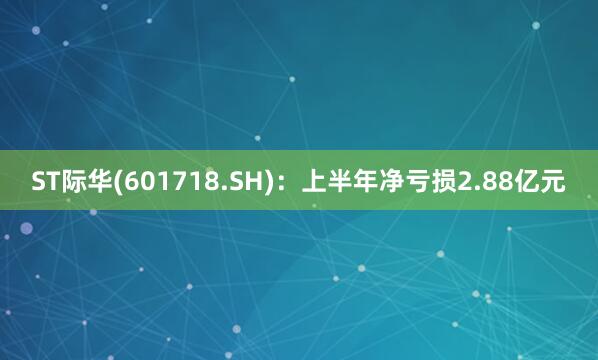 ST际华(601718.SH)：上半年净亏损2.88亿元