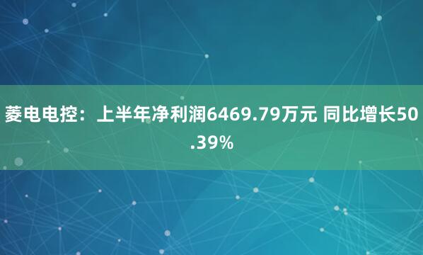 菱电电控：上半年净利润6469.79万元 同比增长50.39%