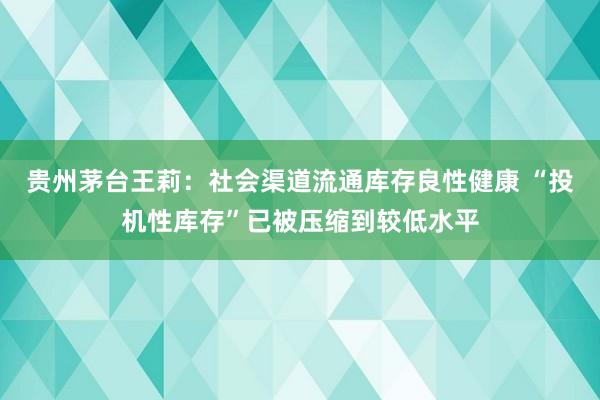 贵州茅台王莉：社会渠道流通库存良性健康 “投机性库存”已被压缩到较低水平