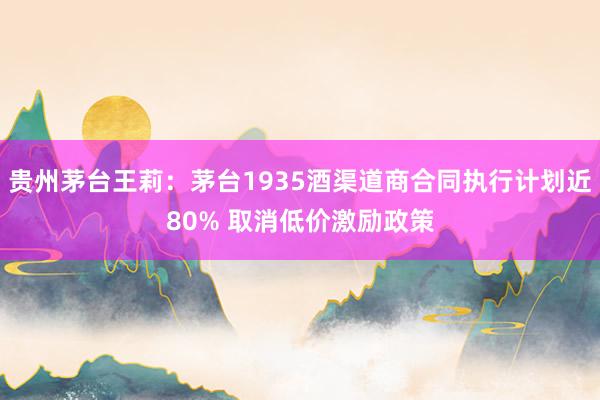 贵州茅台王莉：茅台1935酒渠道商合同执行计划近80% 取消低价激励政策