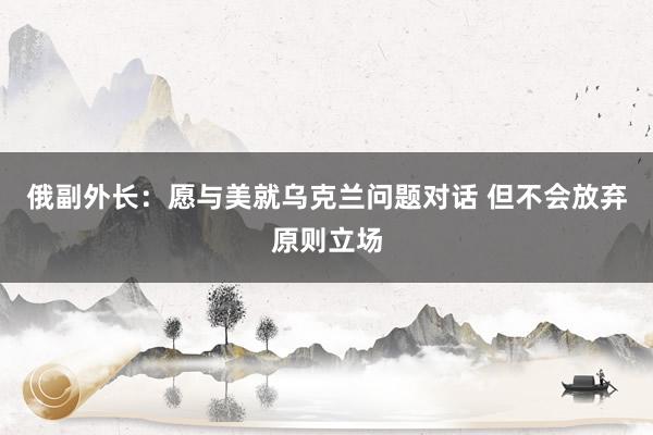 俄副外长：愿与美就乌克兰问题对话 但不会放弃原则立场