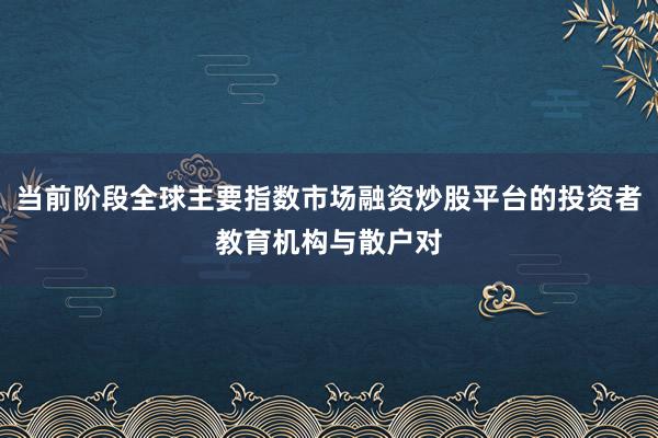 当前阶段全球主要指数市场融资炒股平台的投资者教育机构与散户对