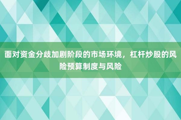 面对资金分歧加剧阶段的市场环境，杠杆炒股的风险预算制度与风险