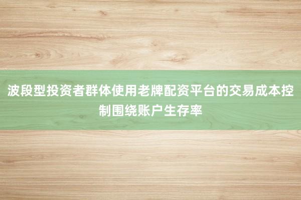 波段型投资者群体使用老牌配资平台的交易成本控制围绕账户生存率