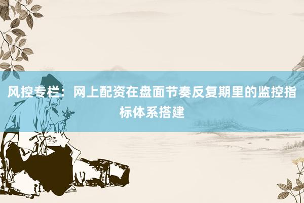 风控专栏：网上配资在盘面节奏反复期里的监控指标体系搭建
