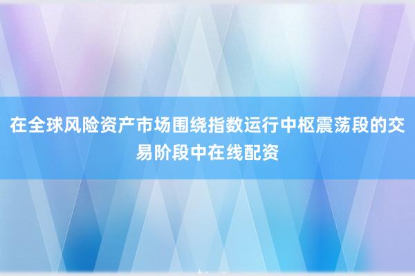 在全球风险资产市场围绕指数运行中枢震荡段的交易阶段中在线配资