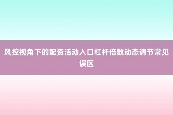 风控视角下的配资活动入口杠杆倍数动态调节常见误区